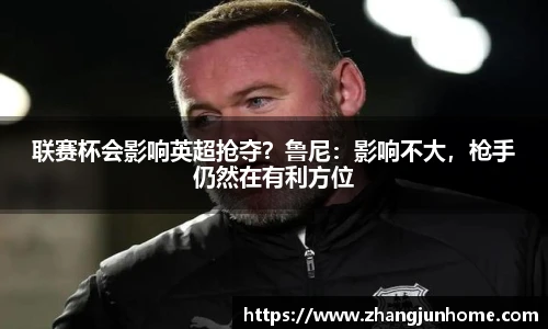 联赛杯会影响英超抢夺？鲁尼：影响不大，枪手仍然在有利方位